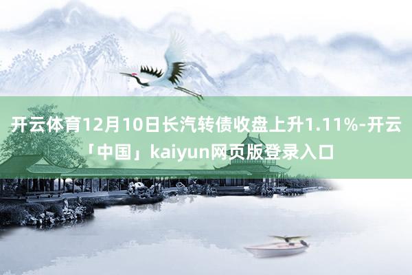 开云体育12月10日长汽转债收盘上升1.11%-开云「中国」kaiyun网页版登录入口