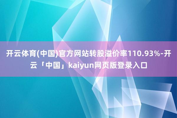 开云体育(中国)官方网站转股溢价率110.93%-开云「中国」kaiyun网页版登录入口