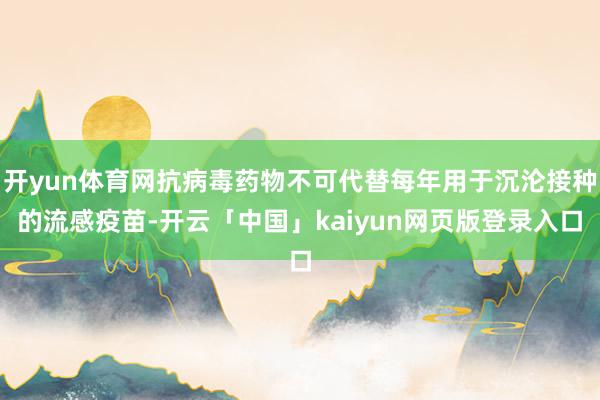 开yun体育网抗病毒药物不可代替每年用于沉沦接种的流感疫苗-开云「中国」kaiyun网页版登录入口