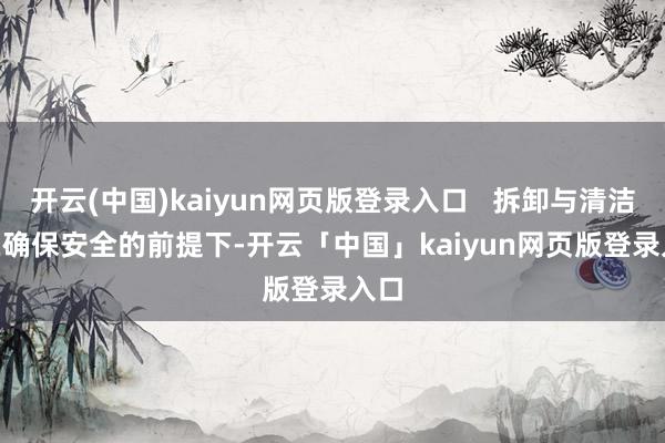开云(中国)kaiyun网页版登录入口   拆卸与清洁   在确保安全的前提下-开云「中国」kaiyun网页版登录入口