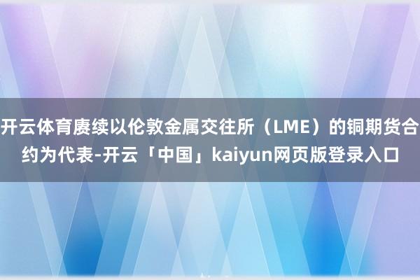 开云体育赓续以伦敦金属交往所（LME）的铜期货合约为代表-开云「中国」kaiyun网页版登录入口
