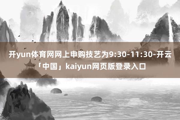 开yun体育网网上申购技艺为9:30-11:30-开云「中国」kaiyun网页版登录入口