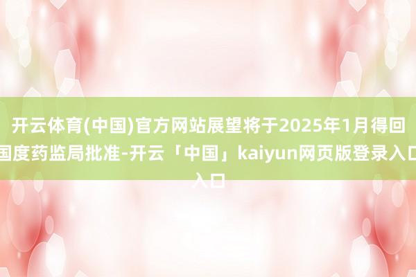 开云体育(中国)官方网站展望将于2025年1月得回国度药监局批准-开云「中国」kaiyun网页版登录入口