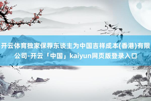 开云体育独家保荐东谈主为中国吉祥成本(香港)有限公司-开云「中国」kaiyun网页版登录入口