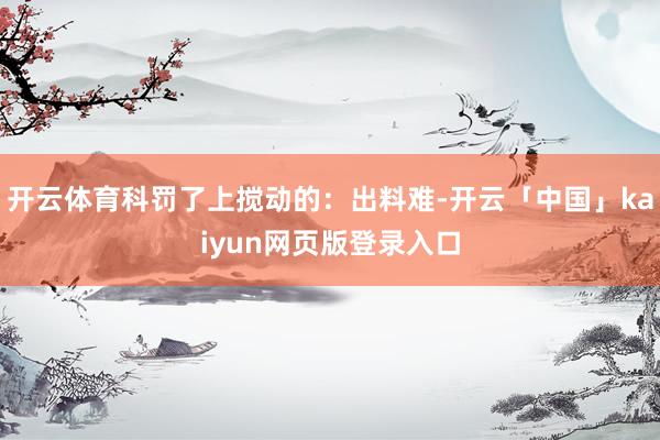 开云体育科罚了上搅动的：出料难-开云「中国」kaiyun网页版登录入口