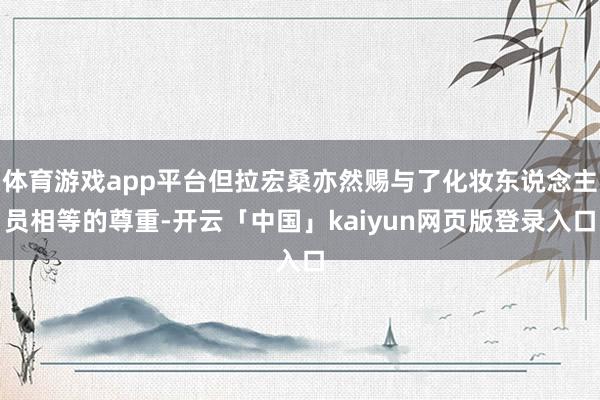体育游戏app平台但拉宏桑亦然赐与了化妆东说念主员相等的尊重-开云「中国」kaiyun网页版登录入口
