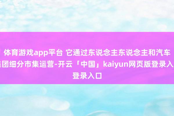 体育游戏app平台 它通过东说念主东说念主和汽车集团细分市集运营-开云「中国」kaiyun网页版登录入口