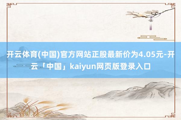 开云体育(中国)官方网站正股最新价为4.05元-开云「中国」kaiyun网页版登录入口