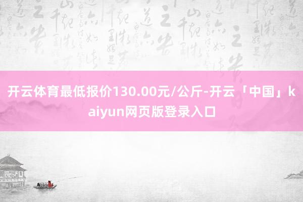 开云体育最低报价130.00元/公斤-开云「中国」kaiyun网页版登录入口