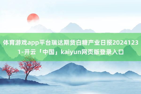 体育游戏app平台瑞达期货白糖产业日报20241231-开云「中国」kaiyun网页版登录入口
