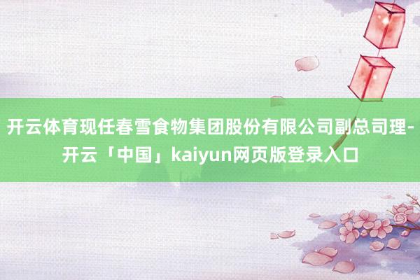 开云体育现任春雪食物集团股份有限公司副总司理-开云「中国」kaiyun网页版登录入口