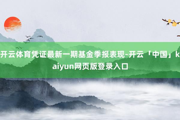 开云体育凭证最新一期基金季报表现-开云「中国」kaiyun网页版登录入口