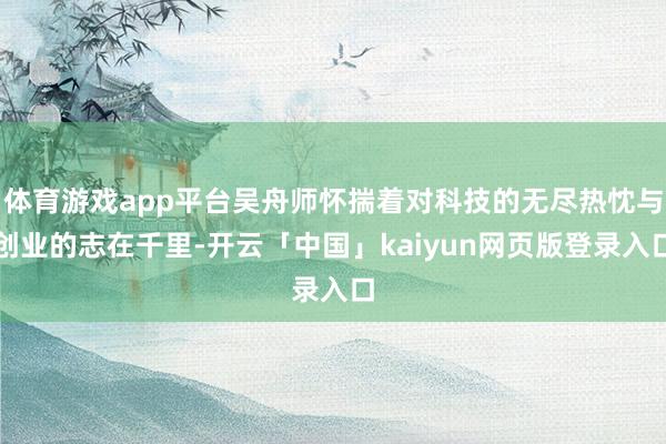 体育游戏app平台吴舟师怀揣着对科技的无尽热忱与创业的志在千里-开云「中国」kaiyun网页版登录入口