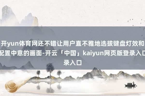 开yun体育网还不错让用户直不雅地选拔键盘灯效和配置中意的画面-开云「中国」kaiyun网页版登录入口
