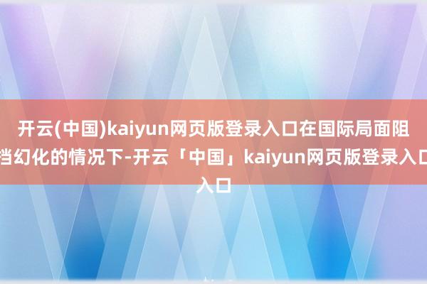 开云(中国)kaiyun网页版登录入口在国际局面阻挡幻化的情况下-开云「中国」kaiyun网页版登录入口