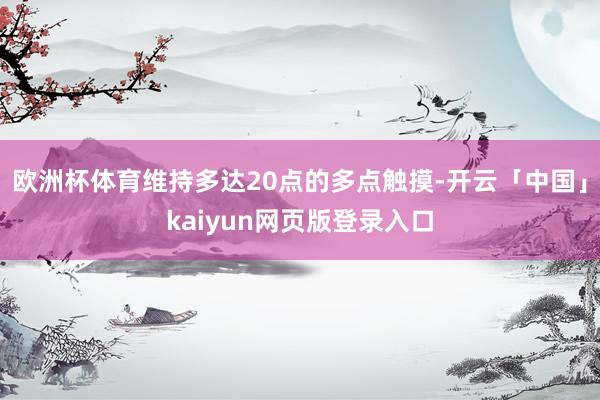 欧洲杯体育维持多达20点的多点触摸-开云「中国」kaiyun网页版登录入口