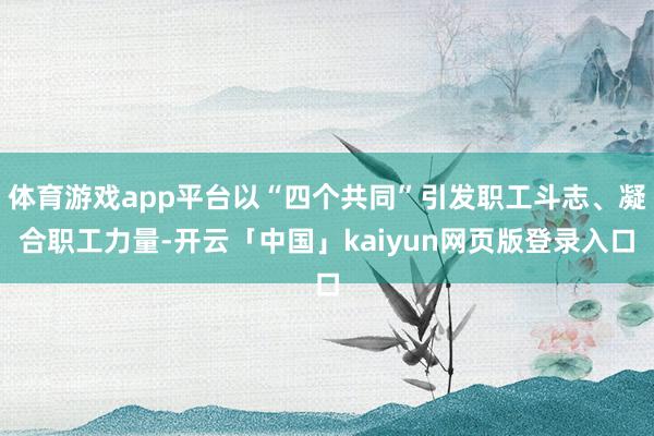 体育游戏app平台以“四个共同”引发职工斗志、凝合职工力量-开云「中国」kaiyun网页版登录入口