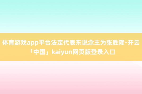 体育游戏app平台法定代表东说念主为张胜隆-开云「中国」kaiyun网页版登录入口