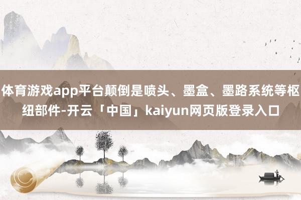体育游戏app平台颠倒是喷头、墨盒、墨路系统等枢纽部件-开云「中国」kaiyun网页版登录入口
