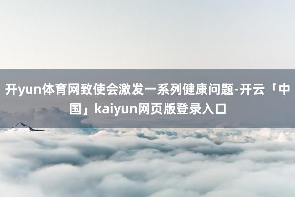 开yun体育网致使会激发一系列健康问题-开云「中国」kaiyun网页版登录入口