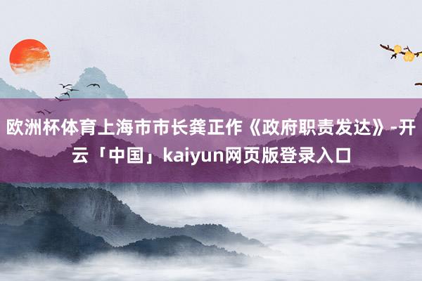 欧洲杯体育上海市市长龚正作《政府职责发达》-开云「中国」kaiyun网页版登录入口