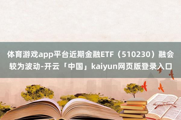 体育游戏app平台近期金融ETF（510230）融会较为波动-开云「中国」kaiyun网页版登录入口