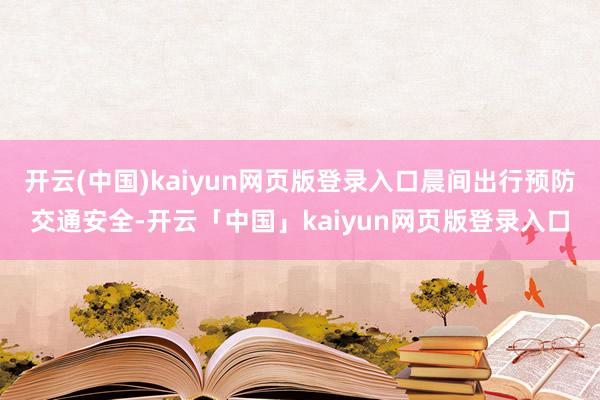 开云(中国)kaiyun网页版登录入口晨间出行预防交通安全-开云「中国」kaiyun网页版登录入口