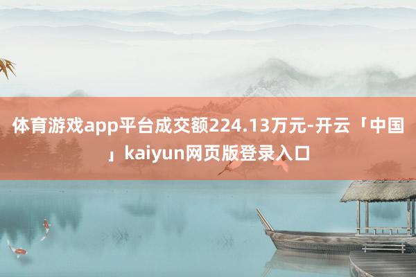 体育游戏app平台成交额224.13万元-开云「中国」kaiyun网页版登录入口