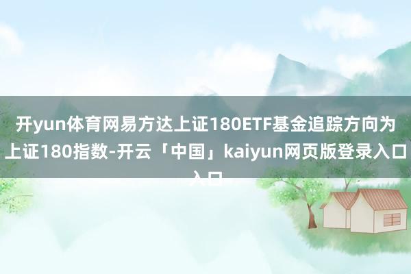开yun体育网易方达上证180ETF基金追踪方向为上证180指数-开云「中国」kaiyun网页版登录入口