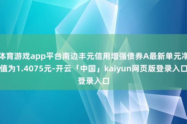 体育游戏app平台南边丰元信用增强债券A最新单元净值为1.4075元-开云「中国」kaiyun网页版登录入口