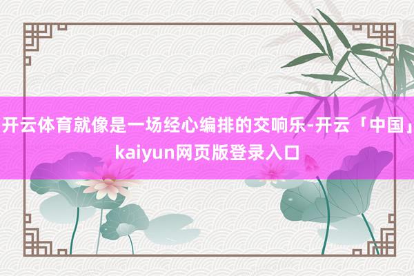 开云体育就像是一场经心编排的交响乐-开云「中国」kaiyun网页版登录入口