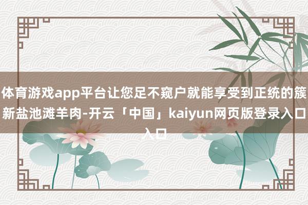 体育游戏app平台让您足不窥户就能享受到正统的簇新盐池滩羊肉-开云「中国」kaiyun网页版登录入口