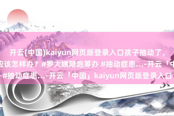 开云(中国)kaiyun网页版登录入口孩子抽动了， 姆妈为什么会自负？应该怎样办？#罗大姨陪跑筹办 #抽动症患...-开云「中国」kaiyun网页版登录入口