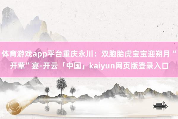 体育游戏app平台重庆永川：双胞胎虎宝宝迎朔月“开荤”宴-开云「中国」kaiyun网页版登录入口