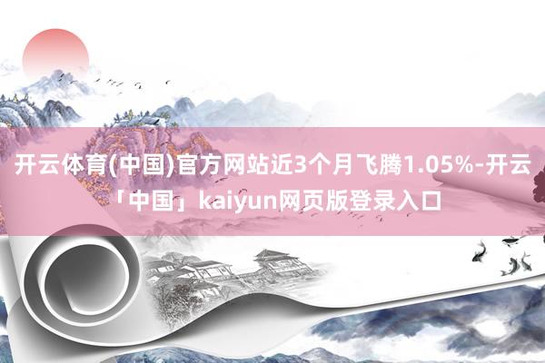 开云体育(中国)官方网站近3个月飞腾1.05%-开云「中国」kaiyun网页版登录入口
