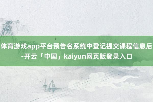 体育游戏app平台预告名系统中登记提交课程信息后-开云「中国」kaiyun网页版登录入口