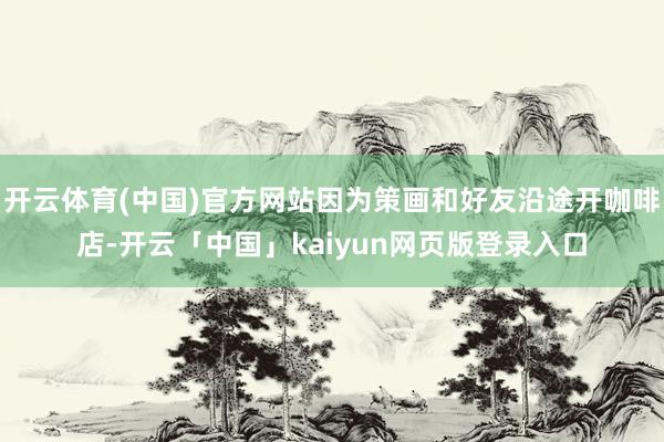 开云体育(中国)官方网站因为策画和好友沿途开咖啡店-开云「中国」kaiyun网页版登录入口