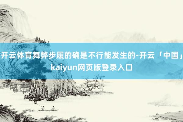 开云体育舞弊步履的确是不行能发生的-开云「中国」kaiyun网页版登录入口