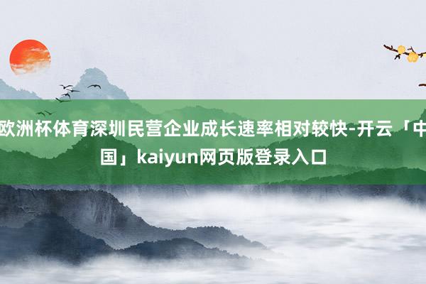 欧洲杯体育深圳民营企业成长速率相对较快-开云「中国」kaiyun网页版登录入口