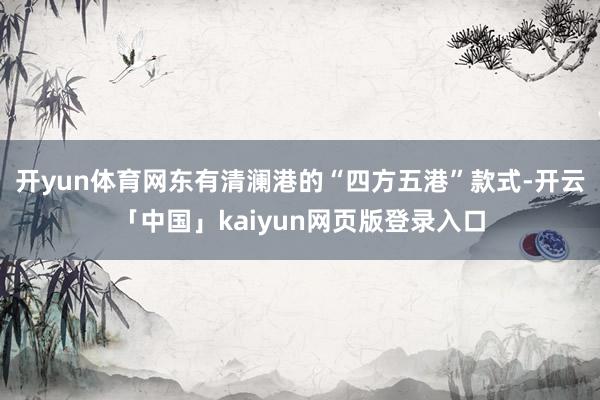 开yun体育网东有清澜港的“四方五港”款式-开云「中国」kaiyun网页版登录入口