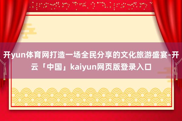 开yun体育网打造一场全民分享的文化旅游盛宴-开云「中国」kaiyun网页版登录入口