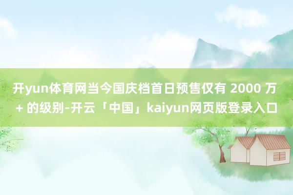 开yun体育网当今国庆档首日预售仅有 2000 万 + 的级别-开云「中国」kaiyun网页版登录入口