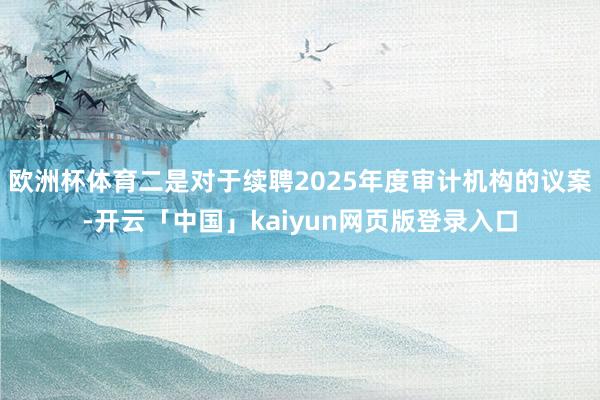 欧洲杯体育二是对于续聘2025年度审计机构的议案-开云「中国」kaiyun网页版登录入口