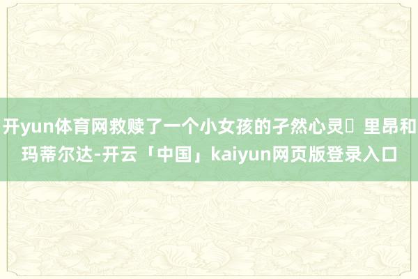开yun体育网救赎了一个小女孩的孑然心灵	里昂和玛蒂尔达-开云「中国」kaiyun网页版登录入口