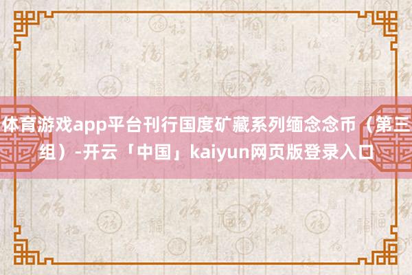 体育游戏app平台刊行国度矿藏系列缅念念币（第三组）-开云「中国」kaiyun网页版登录入口