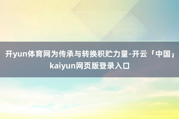 开yun体育网为传承与转换积贮力量-开云「中国」kaiyun网页版登录入口