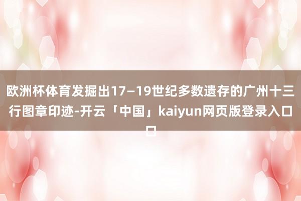欧洲杯体育发掘出17—19世纪多数遗存的广州十三行图章印迹-开云「中国」kaiyun网页版登录入口