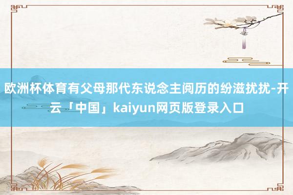 欧洲杯体育有父母那代东说念主阅历的纷滋扰扰-开云「中国」kaiyun网页版登录入口