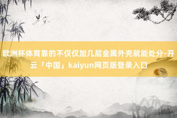 欧洲杯体育靠的不仅仅加几层金属外壳就能处分-开云「中国」kaiyun网页版登录入口