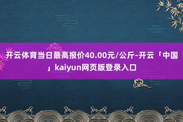 开云体育当日最高报价40.00元/公斤-开云「中国」kaiyun网页版登录入口
